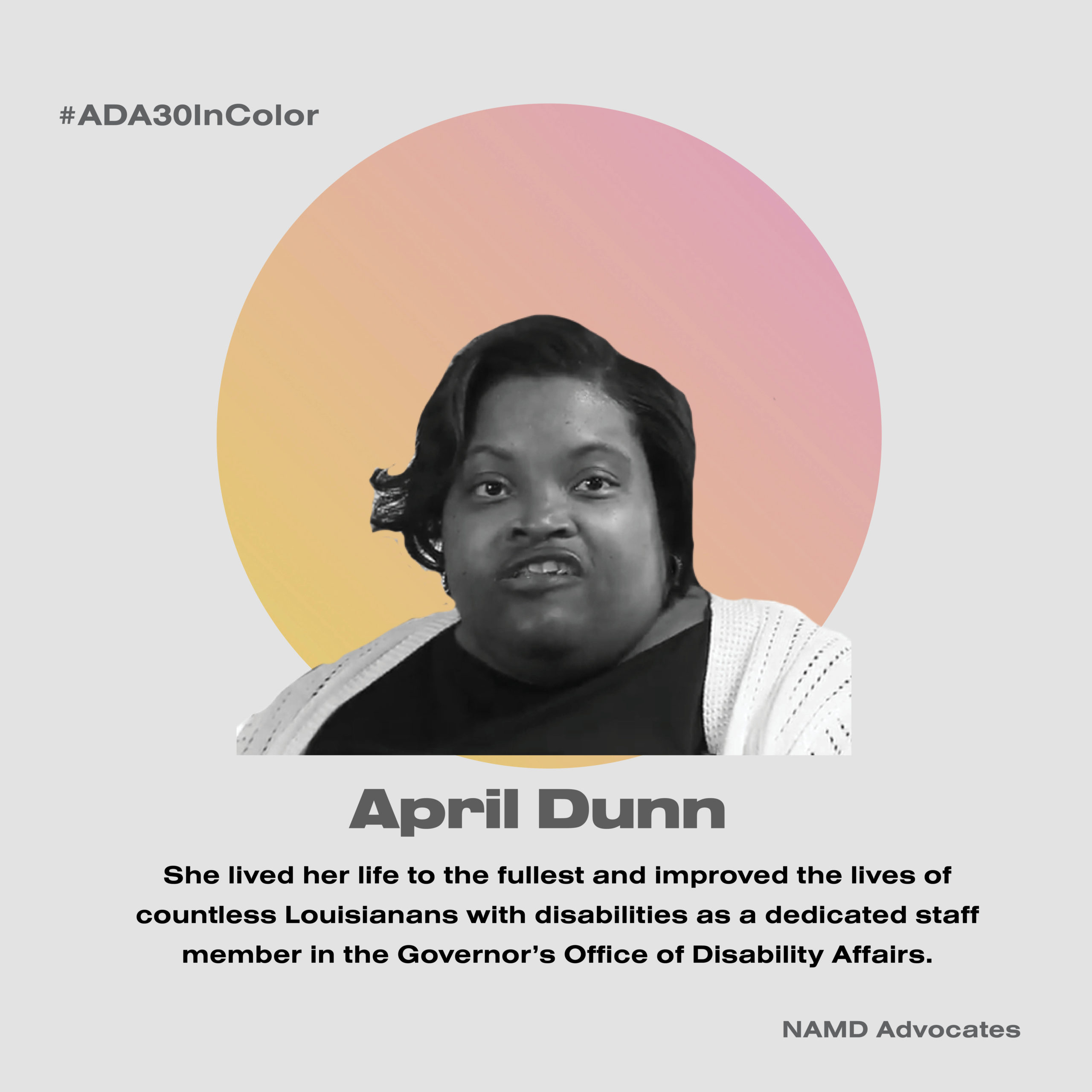April Dunn. She lived her life to the fullest and improved the lives of countless Louisianans with disabilities as a dedicated staff member in the Governor's Office of Disability Affairs.
