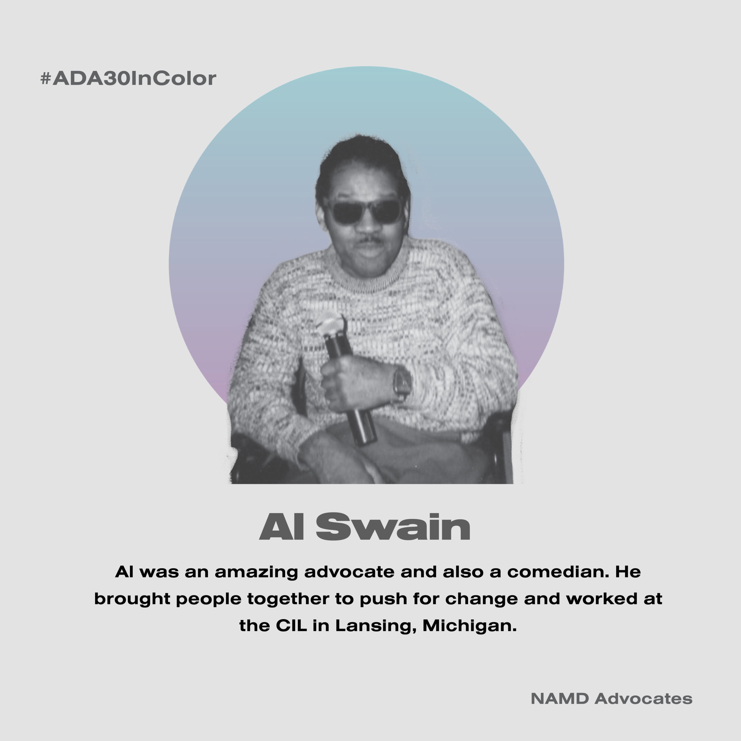 Al Swain. Al was an amazing advocate and also a comedian. He brought people together to push for change and worked at the CIL in Lansing, Michigan.
