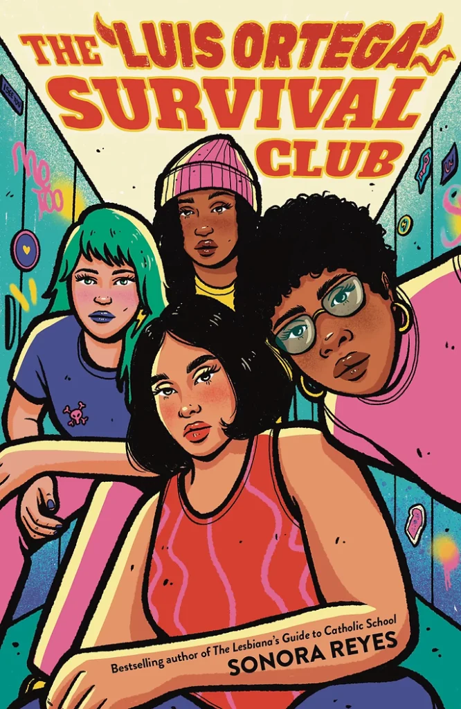 A book cover for The Luis Ortega Survival Club by Sonora Reyes. It depicts a group of friends grouped together in a school hallway. The friend in the front has short-bobbed black hair and is wearing a red tank top and red lipstick.  The friend on the right has short black, curly hair and is wearing a pink top, gold hoop earrings, and glasses. The friend in the back has long black hair and is wearing a pink beanie hat and a yellow top. The friend on the left has teal-colored, long hair and is wearing a blue top, pink jeans, and dark lipstick. Blue lockers are shown behind them.